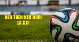 Một số thông tin giúp anh em hiểu rõ kèo trên kèo dưới là gì